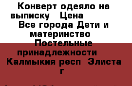 Конверт-одеяло на выписку › Цена ­ 2 300 - Все города Дети и материнство » Постельные принадлежности   . Калмыкия респ.,Элиста г.